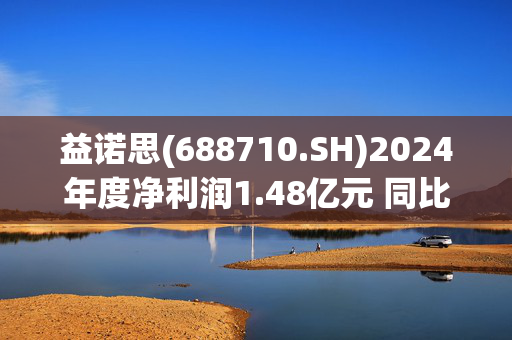 益诺思(688710.SH)2024年度净利润1.48亿元 同比下降24%