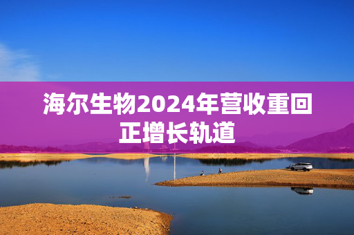 海尔生物2024年营收重回正增长轨道