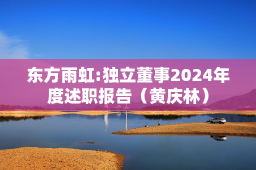 东方雨虹:独立董事2024年度述职报告（黄庆林）