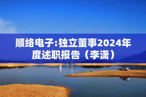 顺络电子:独立董事2024年度述职报告（李潇）