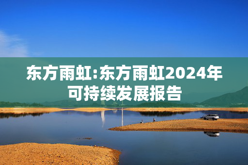 东方雨虹:东方雨虹2024年可持续发展报告