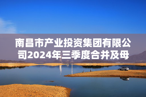 南昌市产业投资集团有限公司2024年三季度合并及母公司报表