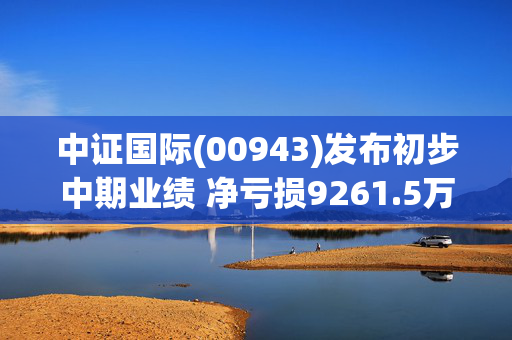 中证国际(00943)发布初步中期业绩 净亏损9261.5万港元 同比收窄90.03%