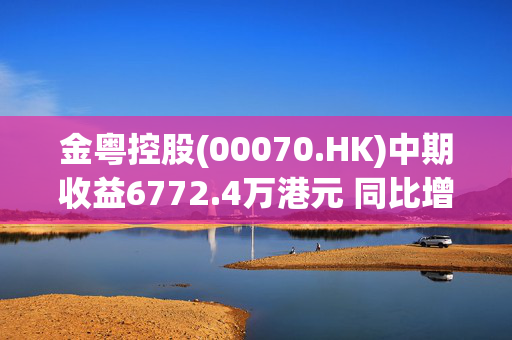 金粤控股(00070.HK)中期收益6772.4万港元 同比增长7.24%