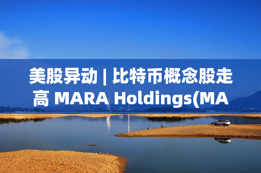 美股异动 | 比特币概念股走高 MARA Holdings(MARA.US)涨超10%