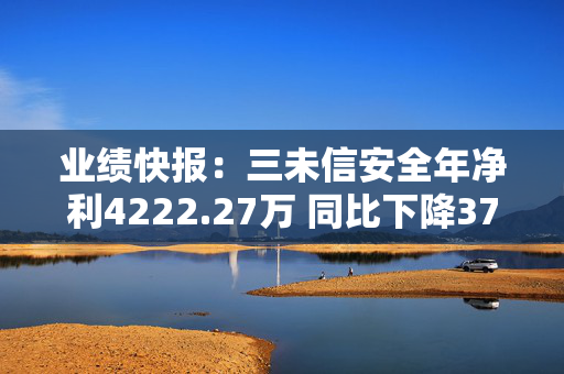 业绩快报：三未信安全年净利4222.27万 同比下降37.24%