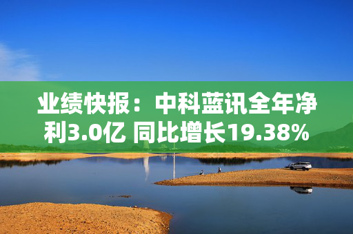 业绩快报：中科蓝讯全年净利3.0亿 同比增长19.38%