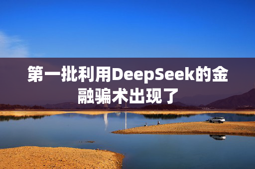 第一批利用DeepSeek的金融骗术出现了