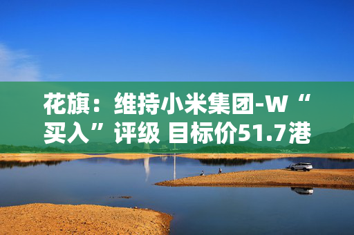 花旗：维持小米集团-W“买入”评级 目标价51.7港元