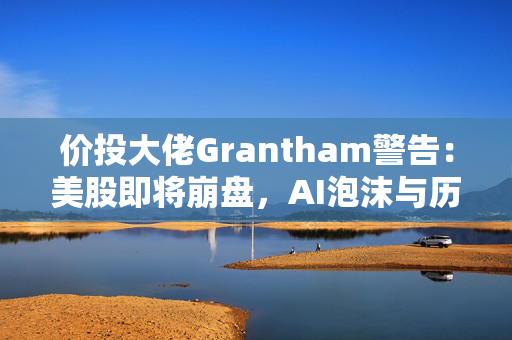 价投大佬Grantham警告：美股即将崩盘，AI泡沫与历史技术泡沫无本质区别