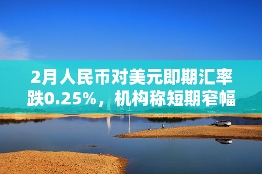 2月人民币对美元即期汇率跌0.25%，机构称短期窄幅震荡