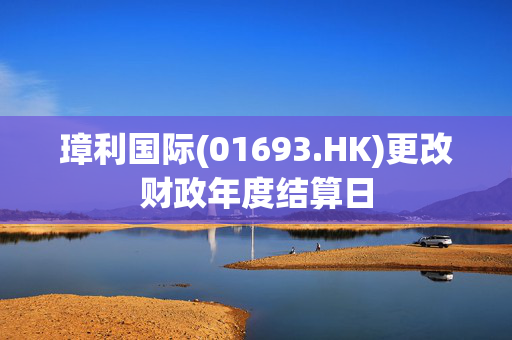 璋利国际(01693.HK)更改财政年度结算日