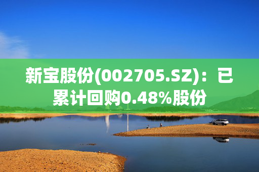 新宝股份(002705.SZ)：已累计回购0.48%股份