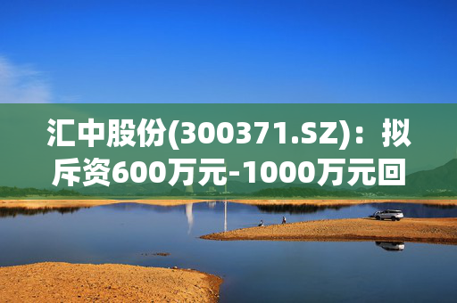 汇中股份(300371.SZ)：拟斥资600万元-1000万元回购股份