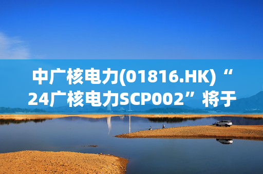 中广核电力(01816.HK)“24广核电力SCP002”将于3月7日到期兑付