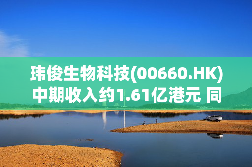 玮俊生物科技(00660.HK)中期收入约1.61亿港元 同比减少15.4%