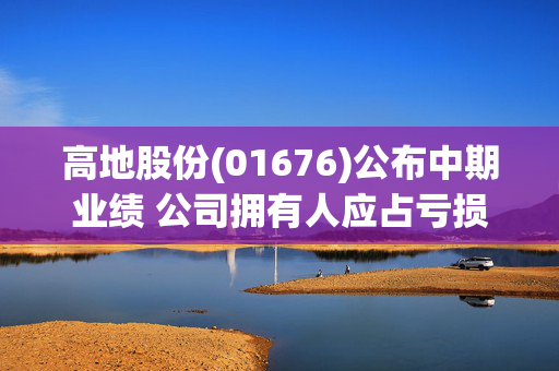 高地股份(01676)公布中期业绩 公司拥有人应占亏损4031.1万元 同比增长5.73%