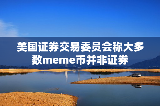 美国证券交易委员会称大多数meme币并非证券