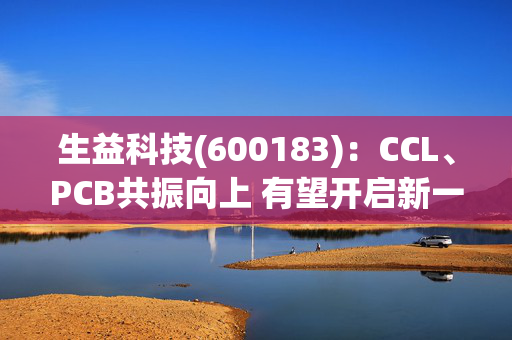 生益科技(600183)：CCL、PCB共振向上 有望开启新一轮成长