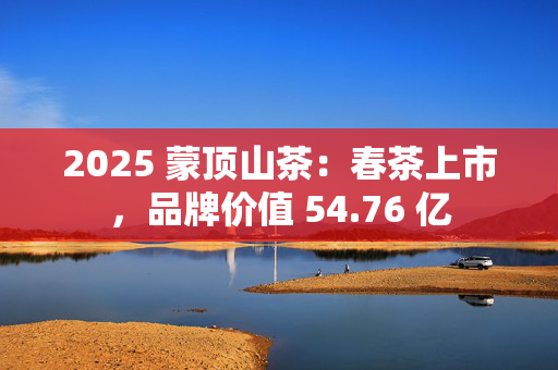 2025 蒙顶山茶：春茶上市，品牌价值 54.76 亿