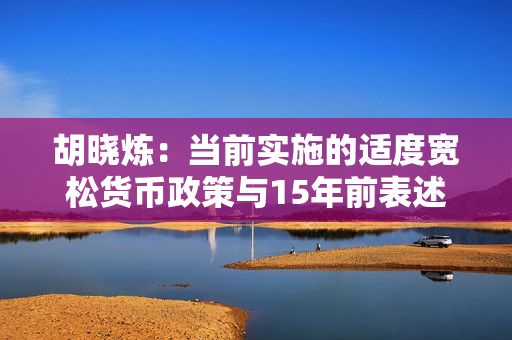 胡晓炼：当前实施的适度宽松货币政策与15年前表述一致但内涵有不小差异