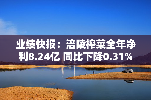 业绩快报：涪陵榨菜全年净利8.24亿 同比下降0.31%