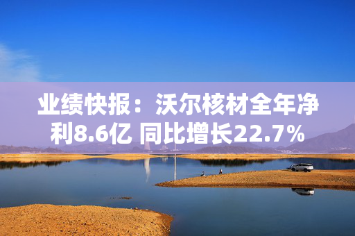 业绩快报：沃尔核材全年净利8.6亿 同比增长22.7%