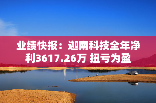 业绩快报：迦南科技全年净利3617.26万 扭亏为盈