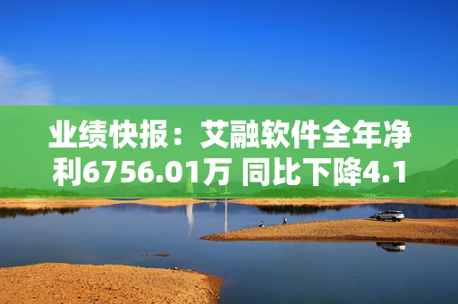 业绩快报：艾融软件全年净利6756.01万 同比下降4.12%