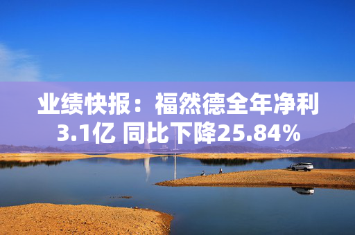 业绩快报：福然德全年净利3.1亿 同比下降25.84%