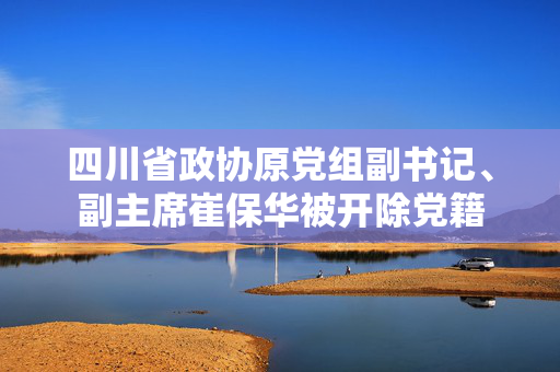 四川省政协原党组副书记、副主席崔保华被开除党籍