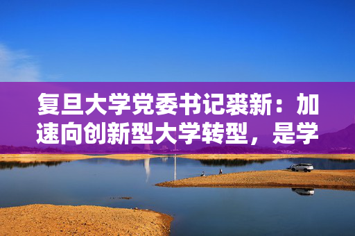 复旦大学党委书记裘新：加速向创新型大学转型，是学校面临的第三次机遇