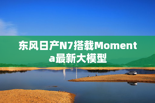 东风日产N7搭载Momenta最新大模型