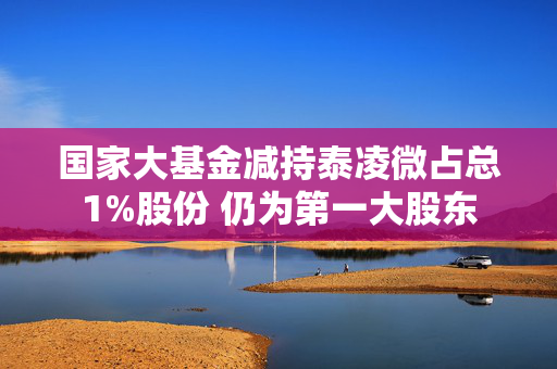 国家大基金减持泰凌微占总1%股份 仍为第一大股东