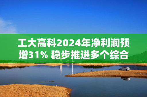 工大高科2024年净利润预增31% 稳步推进多个综合大型项目