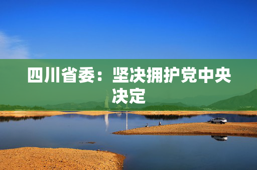 四川省委：坚决拥护党中央决定