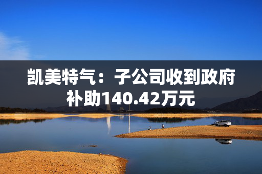 凯美特气：子公司收到政府补助140.42万元