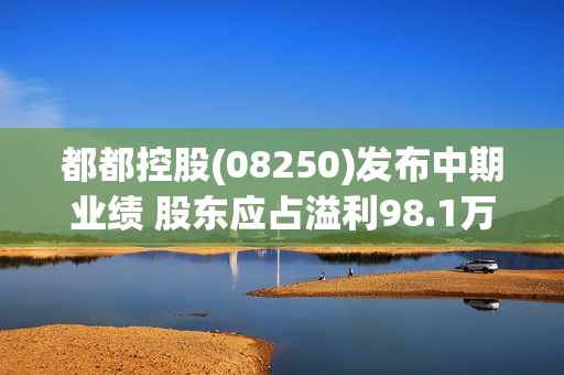 都都控股(08250)发布中期业绩 股东应占溢利98.1万港元 同比扭亏为盈