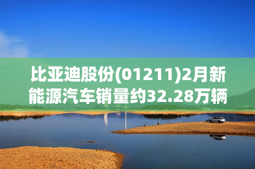 比亚迪股份(01211)2月新能源汽车销量约32.28万辆 同比增长163.95%