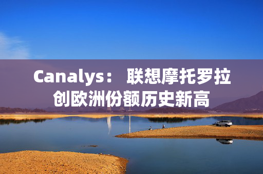 Canalys： 联想摩托罗拉创欧洲份额历史新高