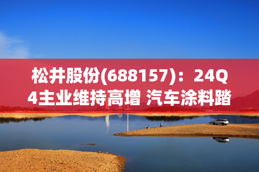 松井股份(688157)：24Q4主业维持高增 汽车涂料踏上新征程