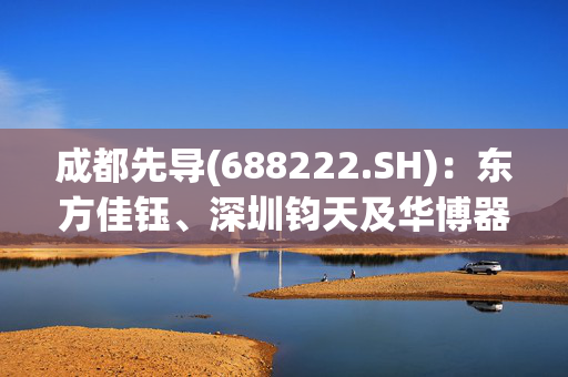 成都先导(688222.SH)：东方佳钰、深圳钧天及华博器械拟减持股份