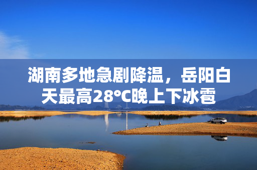 湖南多地急剧降温，岳阳白天最高28℃晚上下冰雹