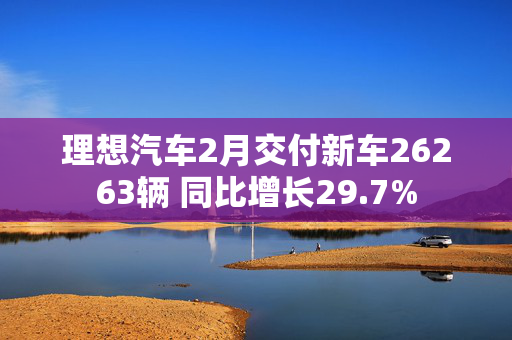 理想汽车2月交付新车26263辆 同比增长29.7%