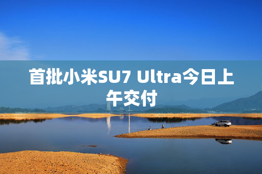 首批小米SU7 Ultra今日上午交付