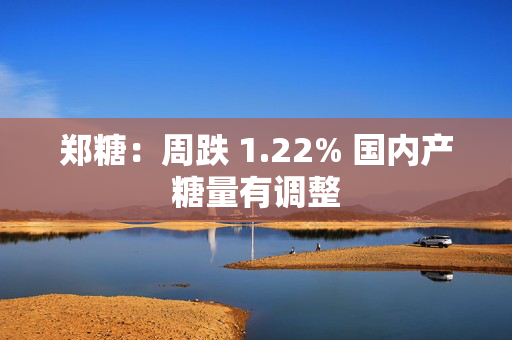 郑糖：周跌 1.22% 国内产糖量有调整