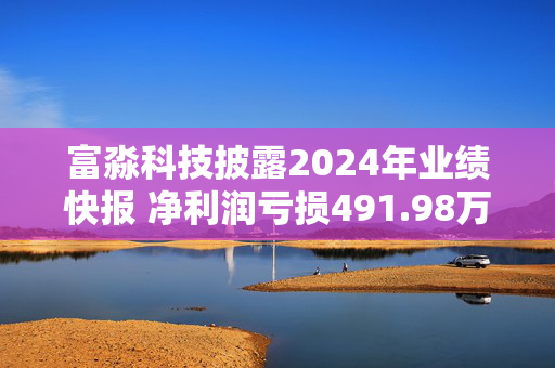 富淼科技披露2024年业绩快报 净利润亏损491.98万元