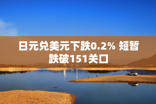 日元兑美元下跌0.2% 短暂跌破151关口