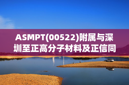 ASMPT(00522)附属与深圳至正高分子材料及正信同创就建议交易订立对价确认协议