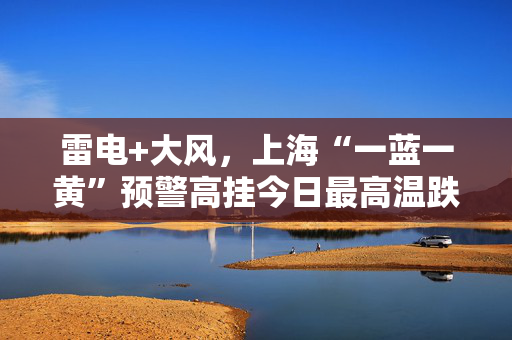 雷电+大风，上海“一蓝一黄”预警高挂今日最高温跌至11℃